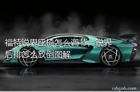 福特锐界座椅怎么调节，锐界后排怎么放倒图解