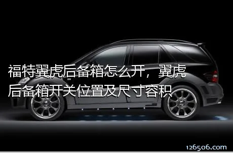 福特翼虎后备箱怎么开，翼虎后备箱开关位置及尺寸容积