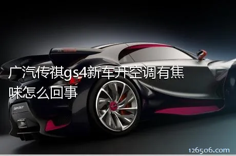 广汽传祺gs4新车开空调有焦味怎么回事