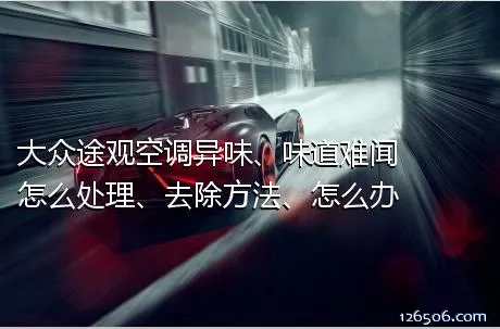 大众途观空调异味、味道难闻怎么处理、去除方法、怎么办