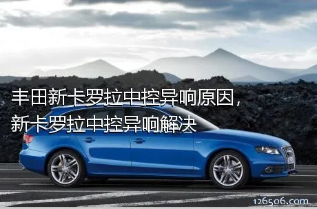 丰田新卡罗拉中控异响原因，新卡罗拉中控异响解决