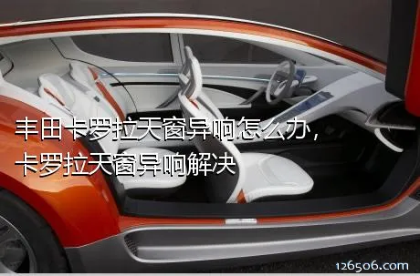丰田卡罗拉天窗异响怎么办，卡罗拉天窗异响解决