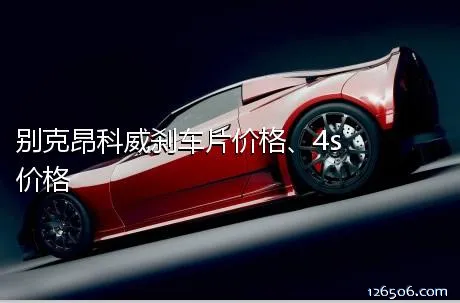 别克昂科威刹车片价格、4s价格