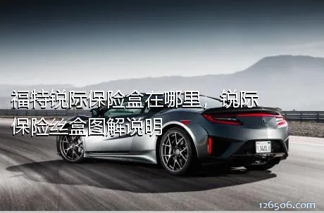福特锐际保险盒在哪里，锐际保险丝盒图解说明