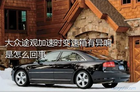 大众途观加速时变速箱有异响是怎么回事