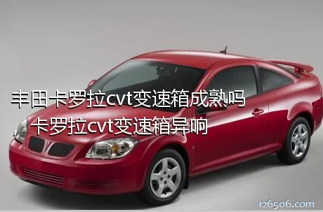 丰田卡罗拉cvt变速箱成熟吗，卡罗拉cvt变速箱异响