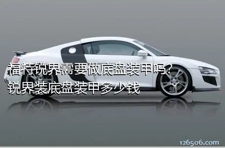 福特锐界需要做底盘装甲吗？锐界装底盘装甲多少钱