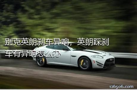 别克英朗刹车异响，英朗踩刹车有异响怎么办