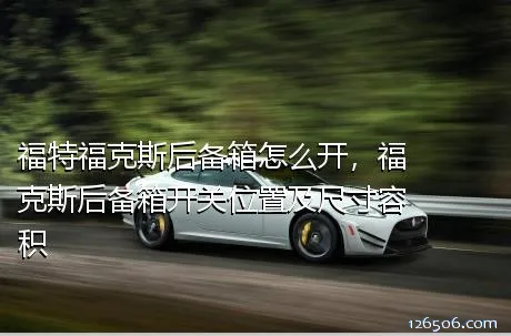 福特福克斯后备箱怎么开，福克斯后备箱开关位置及尺寸容积