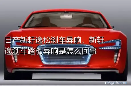 日产新轩逸松刹车异响，新轩逸刹车踏板异响是怎么回事