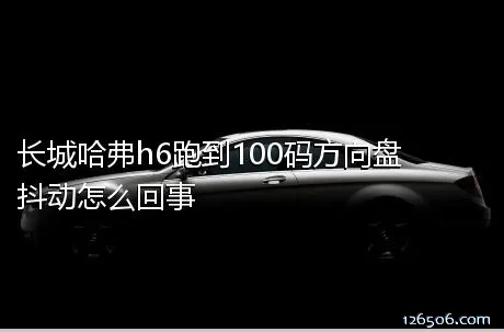 长城哈弗h6跑到100码方向盘抖动怎么回事