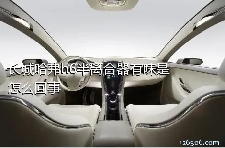 长城哈弗h6半离合器有味是怎么回事