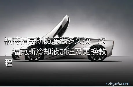 福特福克斯防冻液多久换一次，福克斯冷却液加注及更换教程