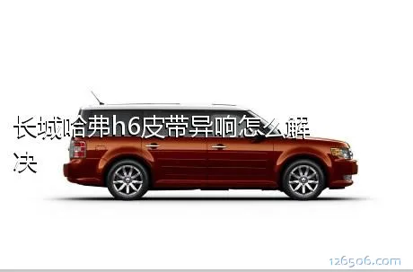 长城哈弗h6皮带异响怎么解决