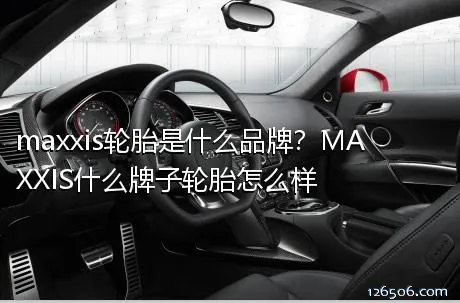 maxxis轮胎是什么品牌？MAXXIS什么牌子轮胎怎么样