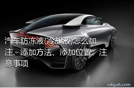 汽车防冻液(冷却液)怎么加注、添加方法、添加位置、注意事项