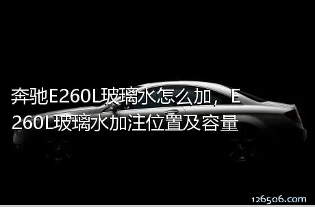 奔驰E260L玻璃水怎么加，E260L玻璃水加注位置及容量