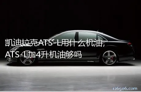 凯迪拉克ATS-L用什么机油，ATS-L加4升机油够吗