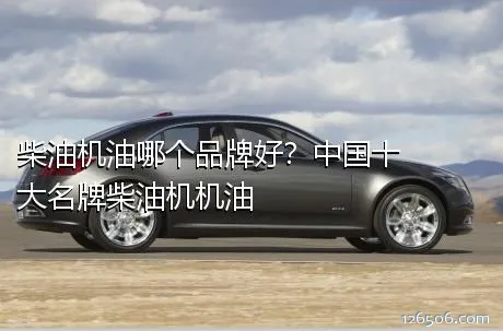 柴油机油哪个品牌好？中国十大名牌柴油机机油