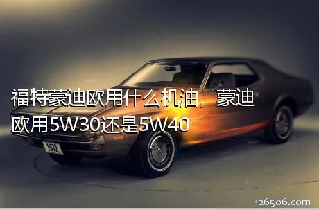 福特蒙迪欧用什么机油，蒙迪欧用5W30还是5W40