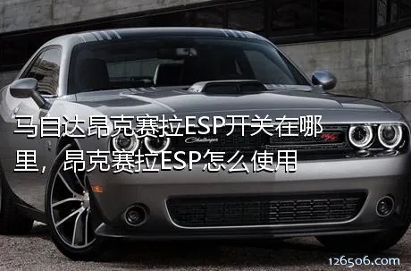 马自达昂克赛拉ESP开关在哪里，昂克赛拉ESP怎么使用