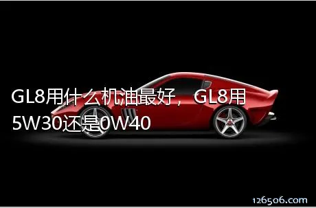 GL8用什么机油最好，GL8用5W30还是0W40