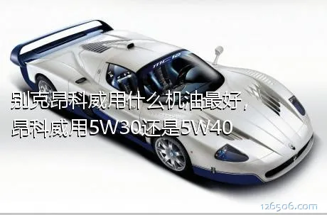 别克昂科威用什么机油最好，昂科威用5W30还是5W40