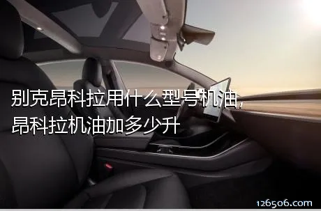 别克昂科拉用什么型号机油，昂科拉机油加多少升