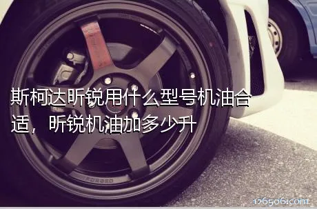 斯柯达昕锐用什么型号机油合适，昕锐机油加多少升