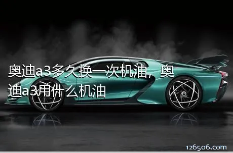 奥迪a3多久换一次机油，奥迪a3用什么机油