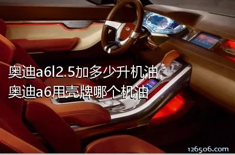 奥迪a6l2.5加多少升机油，奥迪a6用壳牌哪个机油