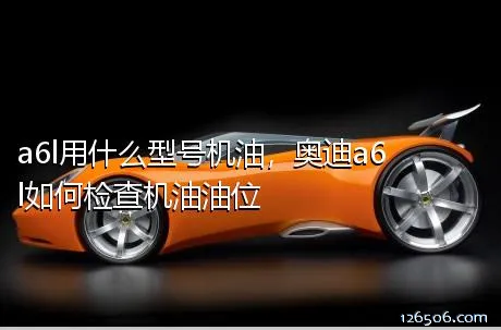 a6l用什么型号机油，奥迪a6l如何检查机油油位