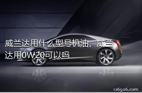 威兰达用什么型号机油，威兰达用0W20可以吗