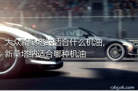 大众新桑塔纳适合什么机油，新桑塔纳适合哪种机油