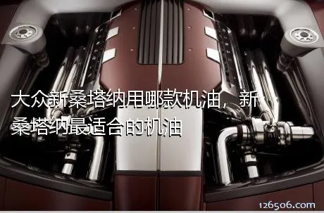大众新桑塔纳用哪款机油，新桑塔纳最适合的机油
