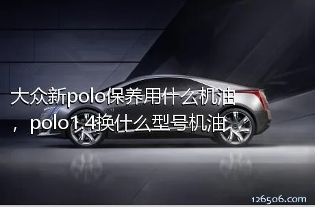 大众新polo保养用什么机油，polo1.4换什么型号机油