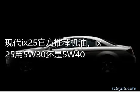 现代ix25官方推荐机油，ix25用5W30还是5W40