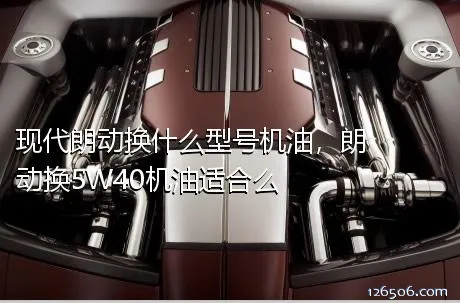 现代朗动换什么型号机油，朗动换5W40机油适合么