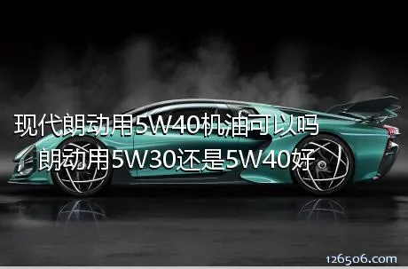 现代朗动用5W40机油可以吗，朗动用5W30还是5W40好