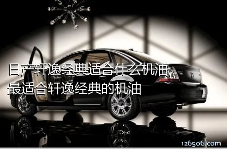 日产轩逸经典适合什么机油，最适合轩逸经典的机油
