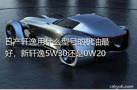 日产轩逸用什么型号的机油最好，新轩逸5W30还是0W20