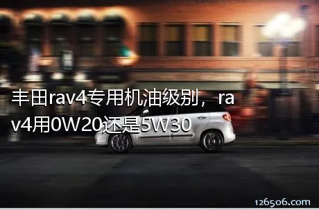 丰田rav4专用机油级别，rav4用0W20还是5W30