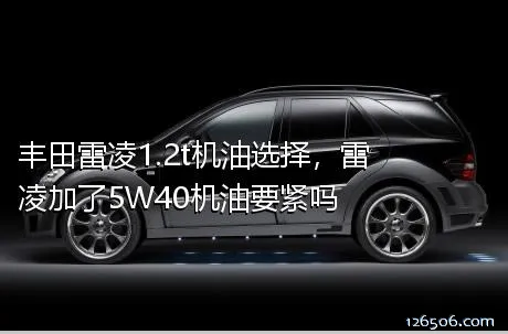 丰田雷凌1.2t机油选择，雷凌加了5W40机油要紧吗