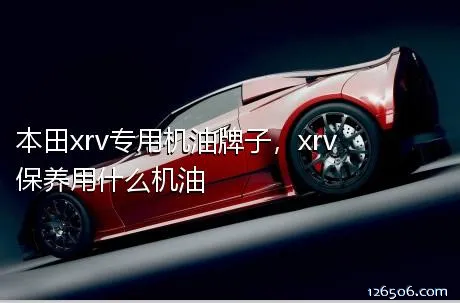 本田xrv专用机油牌子，xrv保养用什么机油