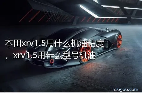 本田xrv1.5用什么机油粘度，xrv1.5用什么型号机油