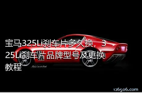 宝马325Li刹车片多久换，325Li刹车片品牌型号及更换教程