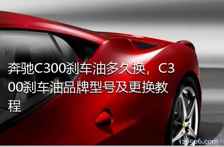 奔驰C300刹车油多久换，C300刹车油品牌型号及更换教程