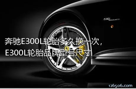 奔驰E300L轮胎多久换一次，E300L轮胎品牌型号尺寸