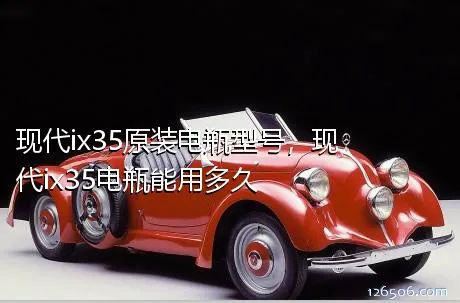 现代ix35原装电瓶型号，现代ix35电瓶能用多久