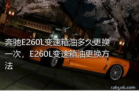 奔驰E260L变速箱油多久更换一次，E260L变速箱油更换方法